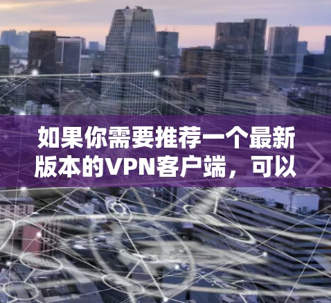 如果你需要推荐一个最新版本的VPN客户端，可以考虑以下几种流行且经过验证的VPN服务，它们的客户端通常会定期更新以改进性能和安全性