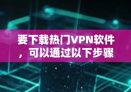 要下载热门VPN软件，可以通过以下步骤进行