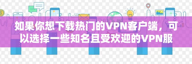 如果你想下载热门的VPN客户端，可以选择一些知名且受欢迎的VPN服务提供商。以下是一些常见的VPN客户端及其下载链接（请注意，部分链接可能需要直接访问官方网站或应用商店）