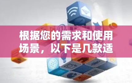 根据您的需求和使用场景，以下是几款适合的VPN软件推荐