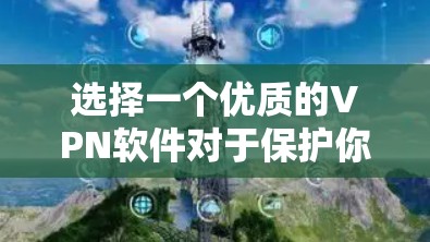 选择一个优质的VPN软件对于保护你的网络安全和隐私非常重要。以下是一些步骤，帮助你识别并选择官方优质的VPN软件