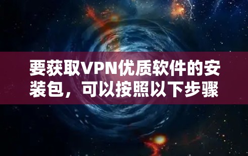 要获取VPN优质软件的安装包，可以按照以下步骤操作