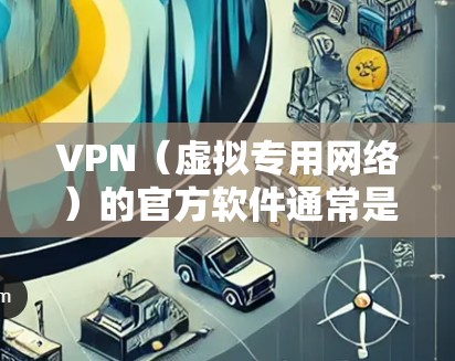 VPN（虚拟专用网络）的官方软件通常是由相关VPN服务提供商开发的，旨在为用户提供安全、可靠的网络连接服务。以下是一些常见的VPN服务提供商及其官方软件