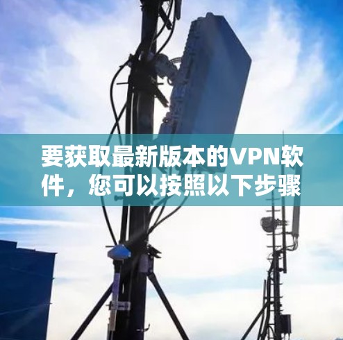 要获取最新版本的VPN软件，您可以按照以下步骤操作
