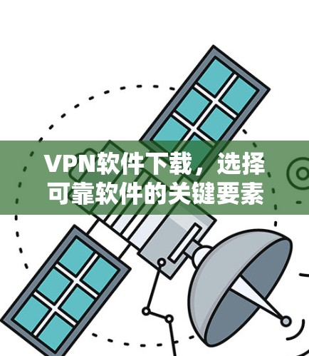 VPN软件下载，选择可靠软件的关键要素