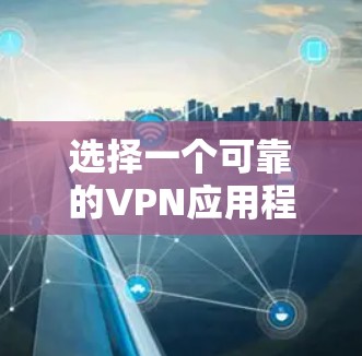 选择一个可靠的VPN应用程序需要综合考虑多个因素，以下是对不同VPN应用的简要分析和推荐