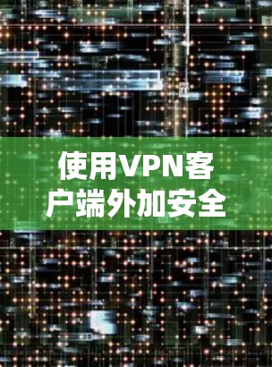 使用VPN客户端外加安全软件可以提供更全面的数据保护。以下是详细的步骤和建议