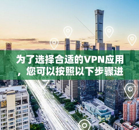 为了选择合适的VPN应用，您可以按照以下步骤进行