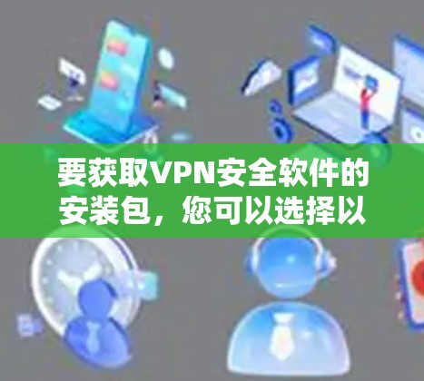 要获取VPN安全软件的安装包，您可以选择以下几种流行的VPN服务提供商，它们的软件通常提供安装包或易于安装的应用程序