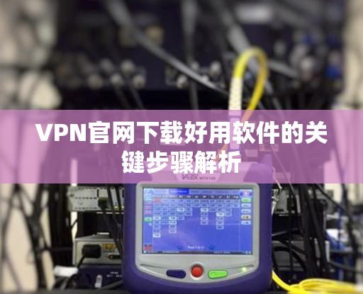 VPN官网下载好用软件的关键步骤解析