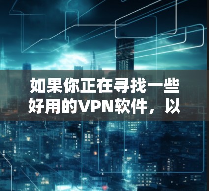 如果你正在寻找一些好用的VPN软件，以下是一些常见且受欢迎的VPN工具及其官网链接。请确保从官方渠道下载，以避免安全风险