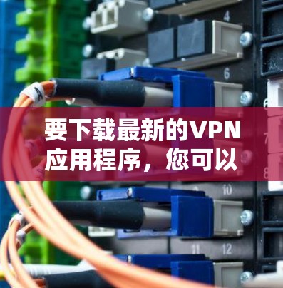 要下载最新的VPN应用程序，您可以选择以下几种流行且受欢迎的VPN服务，它们都提供最新版本的应用程序