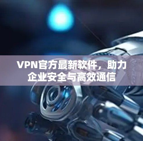 VPN官方最新软件，助力企业安全与高效通信