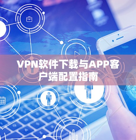 VPN软件下载与APP客户端配置指南