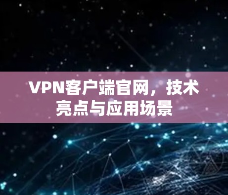 VPN客户端官网，技术亮点与应用场景