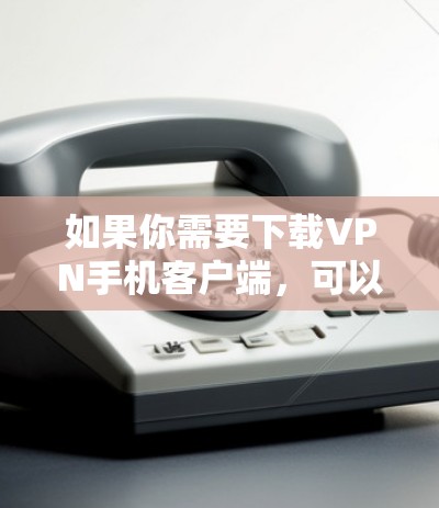 如果你需要下载VPN手机客户端，可以按照以下步骤操作