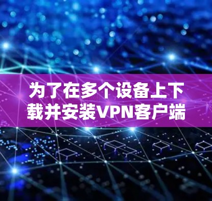 为了在多个设备上下载并安装VPN客户端，请按照以下步骤操作
