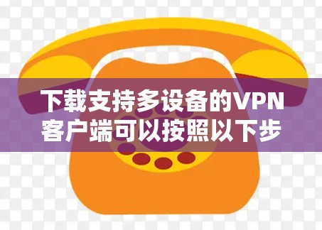 下载支持多设备的VPN客户端可以按照以下步骤进行