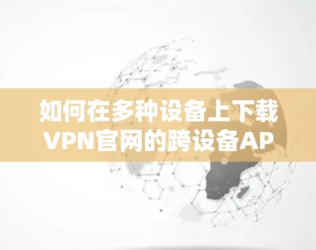 如何在多种设备上下载VPN官网的跨设备APP