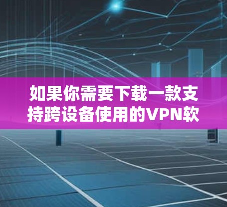 如果你需要下载一款支持跨设备使用的VPN软件，可以选择一些支持多平台安装的VPN服务，比如