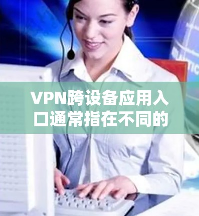 VPN跨设备应用入口通常指在不同的设备（如手机、平板、电脑等）上使用同一个VPN服务的入口。以下是一些常见的方法和解决方案，帮助你在跨设备上管理和访问VPN入口