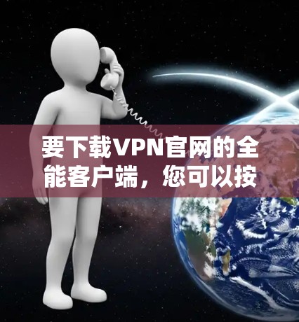 要下载VPN官网的全能客户端，您可以按照以下步骤操作