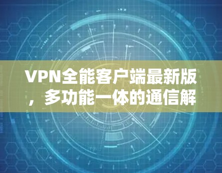 VPN全能客户端最新版，多功能一体的通信解决方案