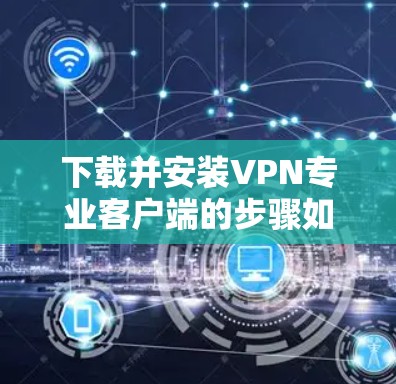 下载并安装VPN专业客户端的步骤如下