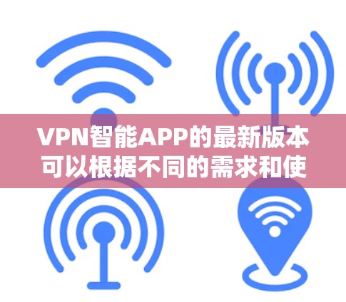 VPN智能APP的最新版本可以根据不同的需求和使用场景有不同的推荐。以下是一些当前较受欢迎的VPN服务和智能APP的信息，供您参考