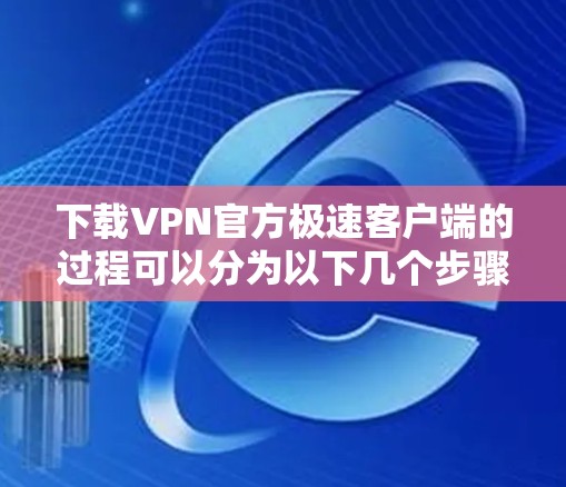 下载VPN官方极速客户端的过程可以分为以下几个步骤，确保安全、准确和顺利完成