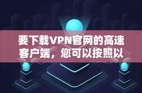 要下载VPN官网的高速客户端，您可以按照以下步骤操作