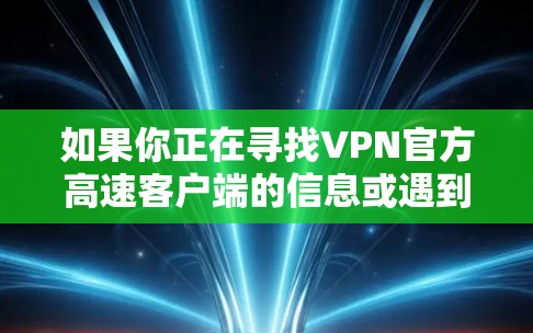 如果你正在寻找VPN官方高速客户端的信息或遇到了相关问题，以下是一些可能的指导和解决方案