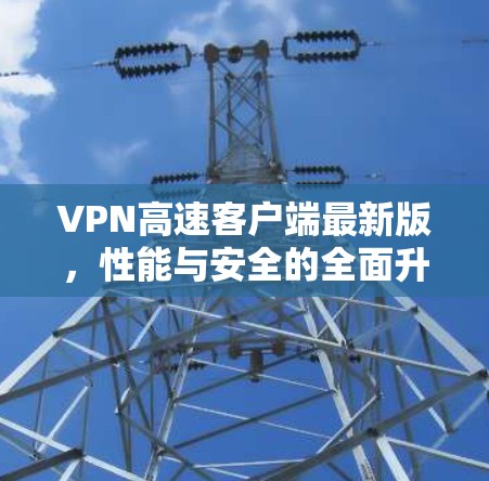 VPN高速客户端最新版，性能与安全的全面升级