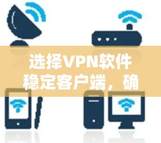 选择VPN软件稳定客户端，确保网络安全