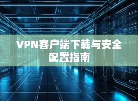 VPN客户端下载与安全配置指南