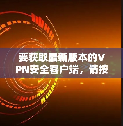 要获取最新版本的VPN安全客户端，请按照以下步骤操作