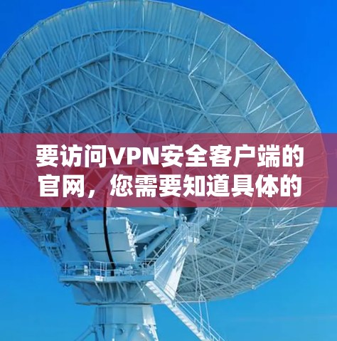 要访问VPN安全客户端的官网，您需要知道具体的VPN服务提供商。以下是一些常见的VPN服务提供商及其官网链接