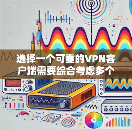 选择一个可靠的VPN客户端需要综合考虑多个方面，以下是根据您的需求整理出的推荐列表