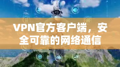 VPN官方客户端，安全可靠的网络通信解决方案
