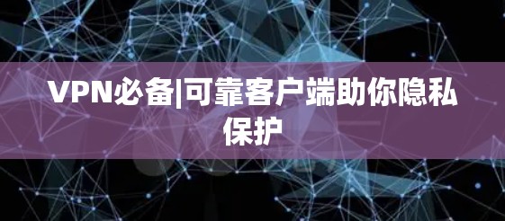 VPN必备|可靠客户端助你隐私保护