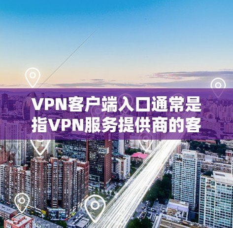 VPN客户端入口通常是指VPN服务提供商的客户端界面，用于登录并连接到VPN服务器。要找到VPN客户端入口，通常需要按照以下步骤操作