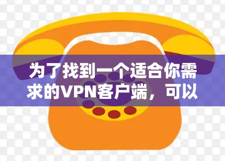 为了找到一个适合你需求的VPN客户端，可以按照以下步骤进行