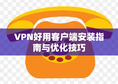 VPN好用客户端安装指南与优化技巧
