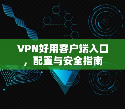 VPN好用客户端入口，配置与安全指南
