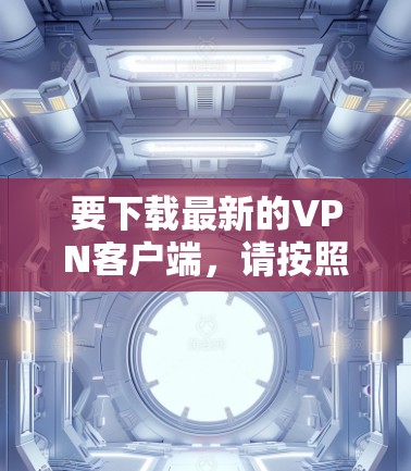 要下载最新的VPN客户端，请按照以下步骤操作