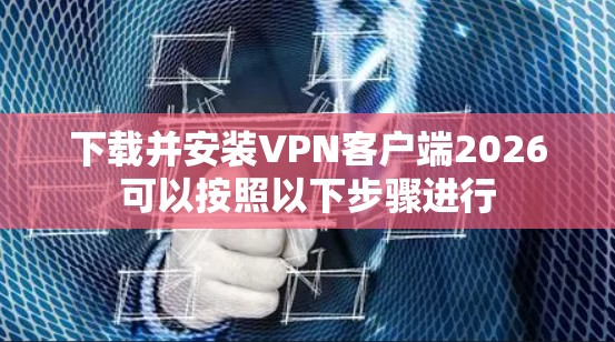 下载并安装VPN客户端2026可以按照以下步骤进行
