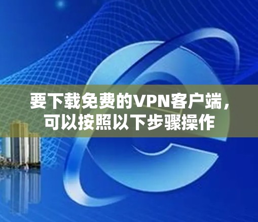 要下载免费的VPN客户端，可以按照以下步骤操作