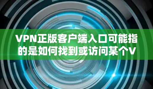 VPN正版客户端入口可能指的是如何找到或访问某个VPN服务的正版（即官方或合法）的客户端入口。以下是一些可能的步骤和方法，帮助你找到或访问VPN客户端