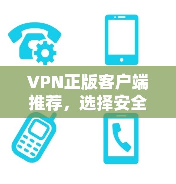VPN正版客户端推荐，选择安全可靠的网络连接解决方案