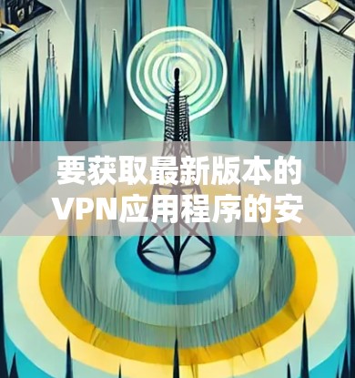 要获取最新版本的VPN应用程序的安装包，请按照以下步骤操作